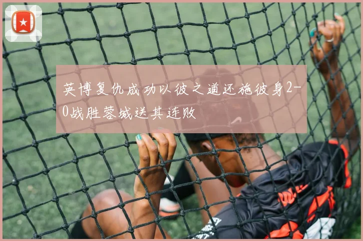 英博复仇成功以彼之道还施彼身2-0战胜蓉城送其连败