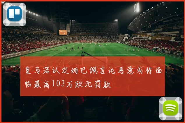 皇马若认定姆巴佩言论恶意或将面临最高103万欧元罚款