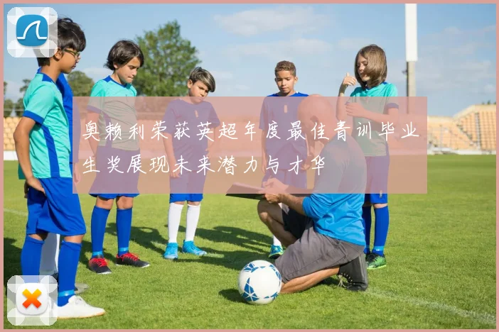 奥赖利荣获英超年度最佳青训毕业生奖展现未来潜力与才华