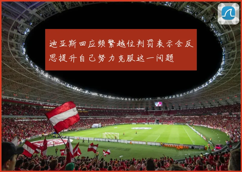 迪亚斯回应频繁越位判罚表示会反思提升自己努力克服这一问题