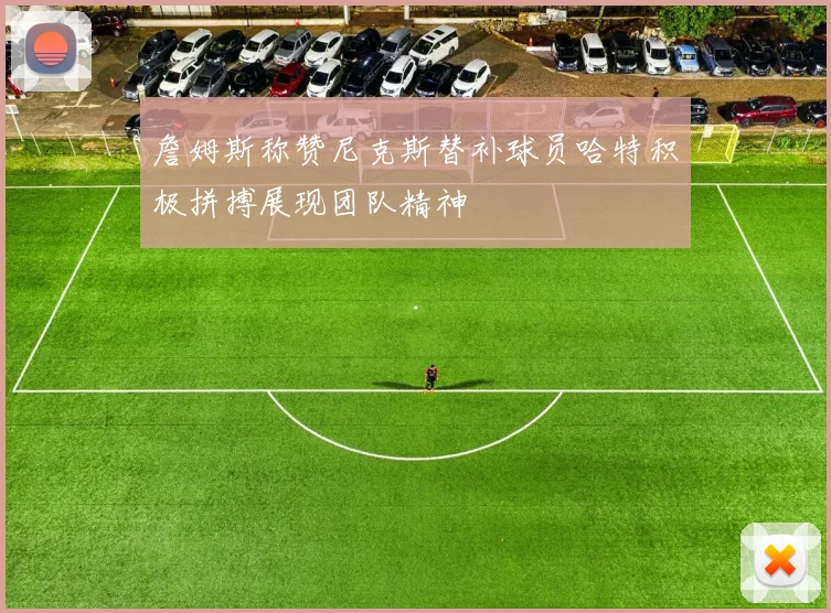 詹姆斯称赞尼克斯替补球员哈特积极拼搏展现团队精神