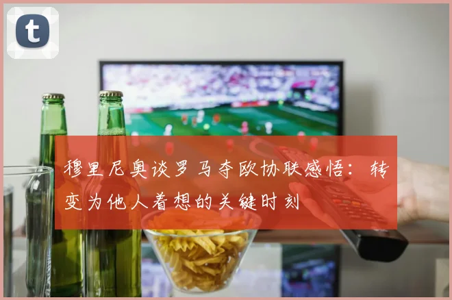 穆里尼奥谈罗马夺欧协联感悟：转变为他人着想的关键时刻
