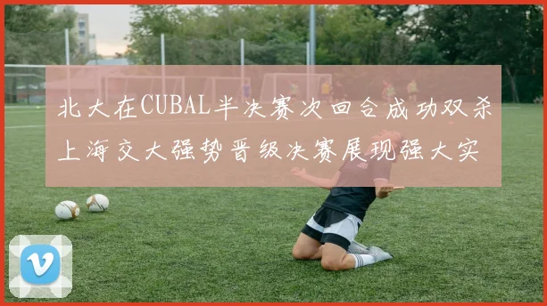 北大在CUBAL半决赛次回合成功双杀上海交大强势晋级决赛展现强大实力