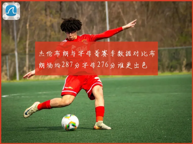杰伦布朗与字母哥赛季数据对比布朗场均287分字母276分谁更出色