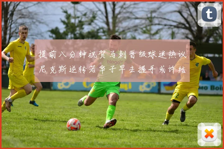 提前八分钟祝贺马刺晋级球迷热议尼克斯逆转若华子早去握手或许结果不同