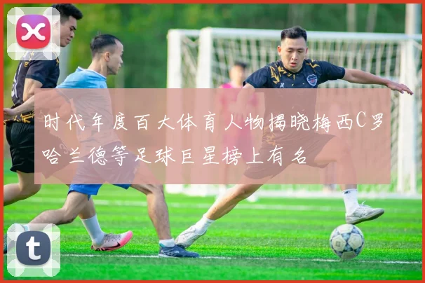 时代年度百大体育人物揭晓梅西C罗哈兰德等足球巨星榜上有名