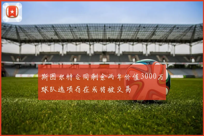 斯图尔特合同剩余两年价值3000万球队选项存在或将被交易