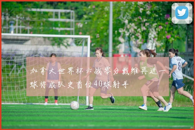 加拿大世界杯六战零分戴维再进一球将成队史首位40球射手