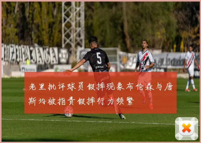 老里批评球员假摔现象布伦森与唐斯均被指责假摔行为频繁