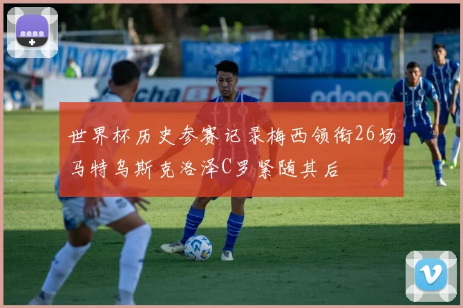 世界杯历史参赛记录梅西领衔26场马特乌斯克洛泽C罗紧随其后