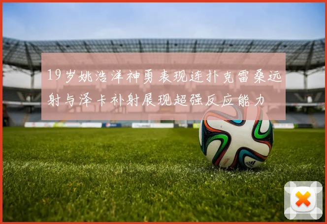 19岁姚浩洋神勇表现连扑克雷桑远射与泽卡补射展现超强反应能力