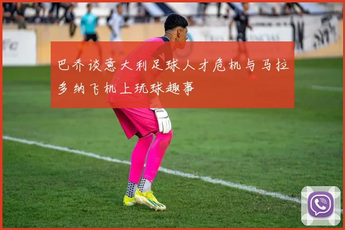 巴乔谈意大利足球人才危机与马拉多纳飞机上玩球趣事