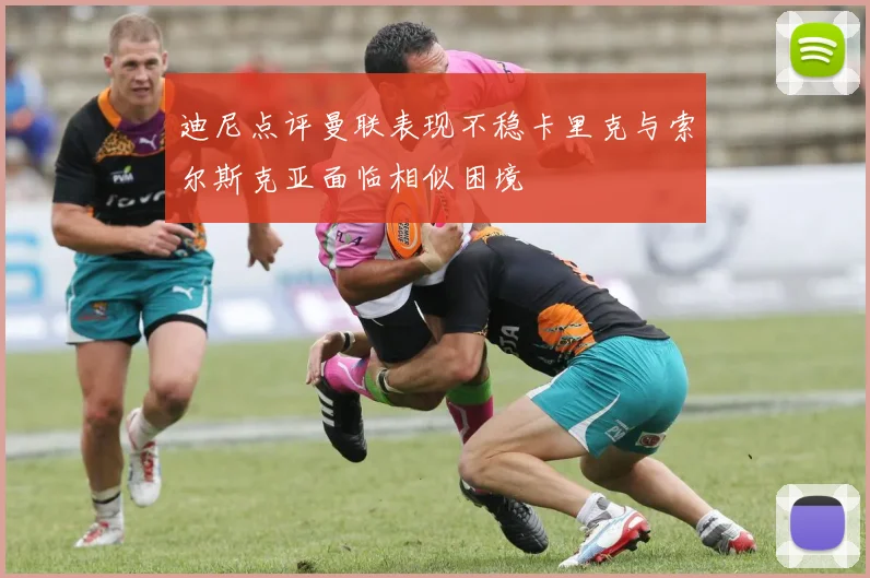 迪尼点评曼联表现不稳卡里克与索尔斯克亚面临相似困境