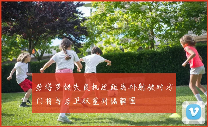 劳塔罗错失良机近距离补射被对方门将与后卫双重封堵解围